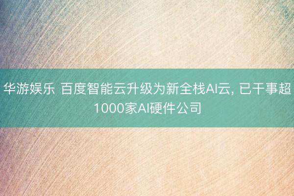 华游娱乐 百度智能云升级为新全栈AI云， 已干事超1000家AI硬件公司