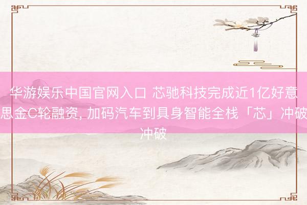 华游娱乐中国官网入口 芯驰科技完成近1亿好意思金C轮融资， 加码汽车到具身智能全栈「芯」冲破
