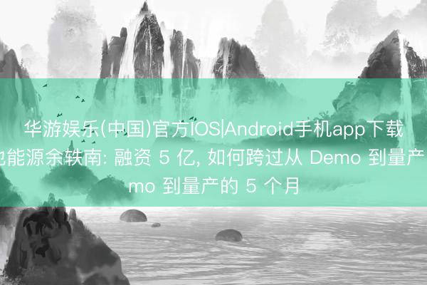 华游娱乐(中国)官方IOS|Android手机app下载 对话维他能源余轶南: 融资 5 亿, 如何跨过从 Demo 到量产的 5 个月