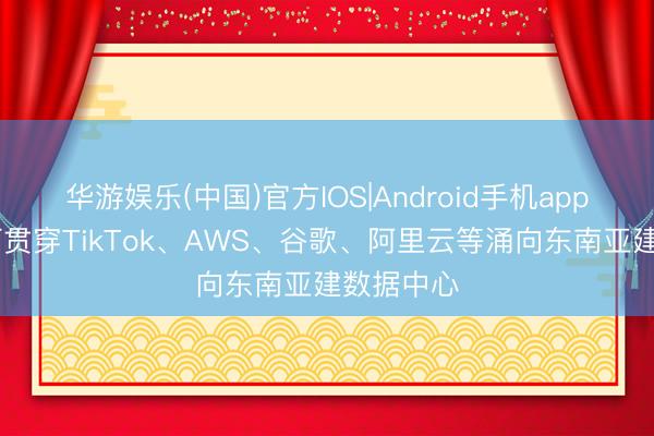 华游娱乐(中国)官方IOS|Android手机app下载 如何贯穿TikTok、AWS、谷歌、阿里云等涌向东南亚建数据中心
