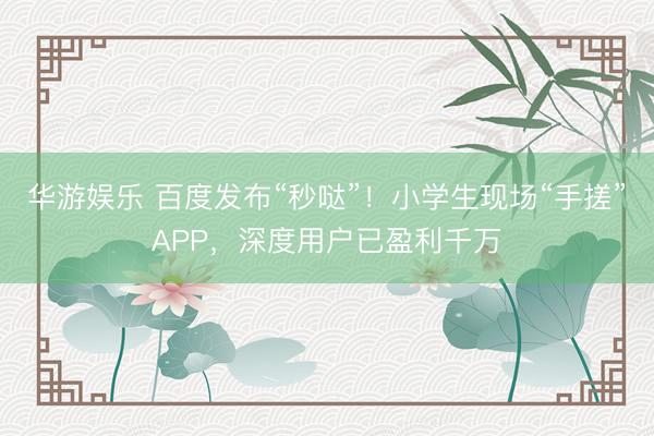 华游娱乐 百度发布“秒哒”！小学生现场“手搓”APP，深度用户已盈利千万