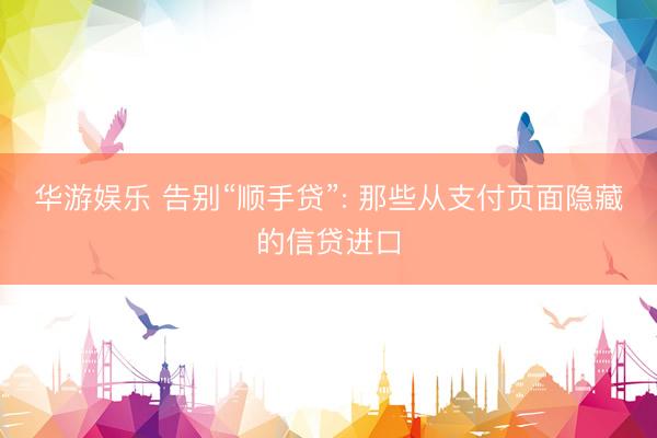 华游娱乐 告别“顺手贷”: 那些从支付页面隐藏的信贷进口