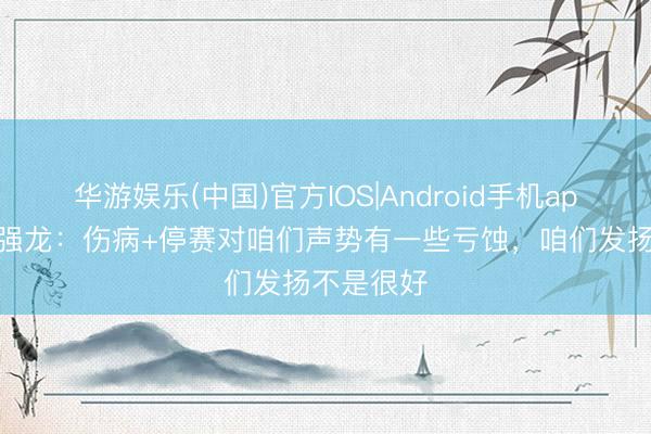 华游娱乐(中国)官方IOS|Android手机app下载 陶强龙：伤病+停赛对咱们声势有一些亏蚀，咱们发扬不是很好