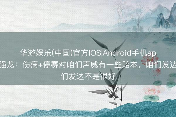 华游娱乐(中国)官方IOS|Android手机app下载 陶强龙:伤病+停赛对咱们声威有一些赔本,咱们发达不是很好