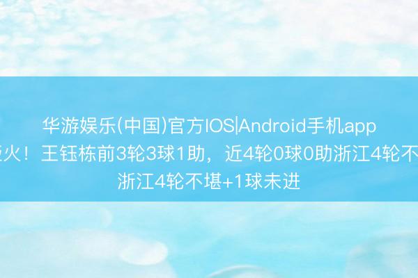 华游娱乐(中国)官方IOS|Android手机app下载 一霎哑火！王钰栋前3轮3球1助，近4轮0球0助浙江4轮不堪+1球未进