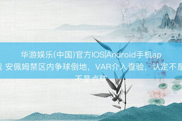 华游娱乐(中国)官方IOS|Android手机app下载 安佩姆禁区内争球倒地,VAR介入查验,认定不是点球