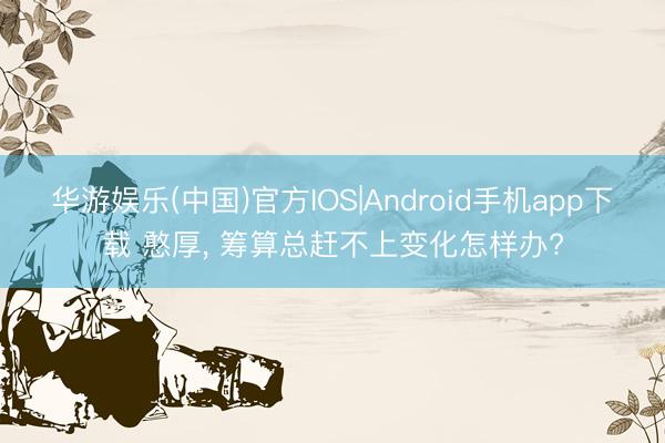 华游娱乐(中国)官方IOS|Android手机app下载 憨厚， 筹算总赶不上变化怎样办?