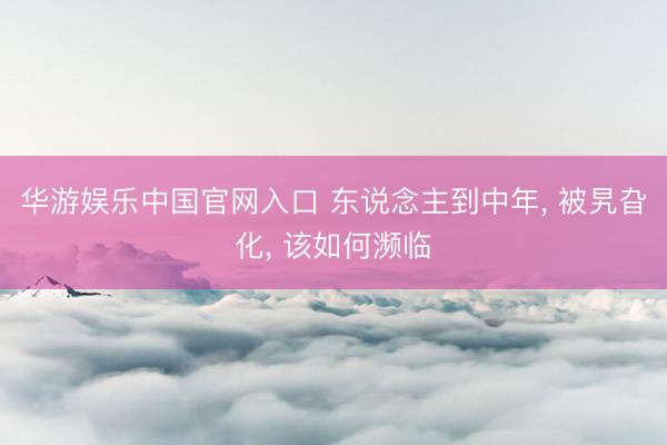 华游娱乐中国官网入口 东说念主到中年, 被旯旮化, 该如何濒临