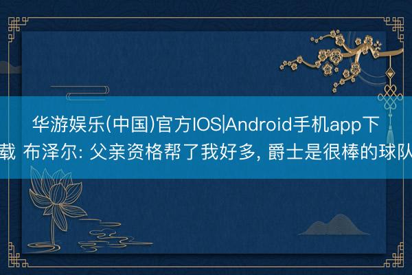 华游娱乐(中国)官方IOS|Android手机app下载 布泽尔: 父亲资格帮了我好多， 爵士是很棒的球队
