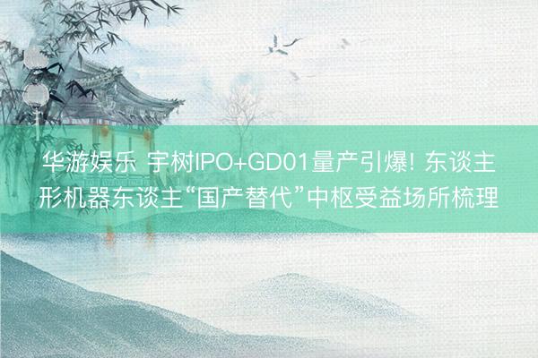 华游娱乐 宇树IPO+GD01量产引爆! 东谈主形机器东谈主“国产替代”中枢受益场所梳理