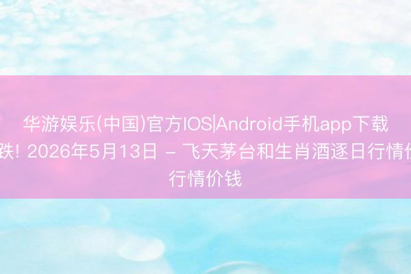 华游娱乐(中国)官方IOS|Android手机app下载 微跌! 2026年5月13日 - 飞天茅台和生肖酒逐日行情价钱