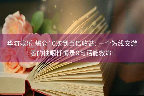 华游娱乐 爆仓10次到百倍收益: 一个短线交游者的抽咽忏悔录9句话能救命!