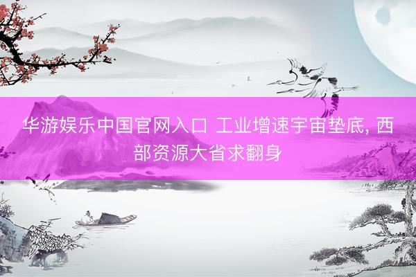 华游娱乐中国官网入口 工业增速宇宙垫底， 西部资源大省求翻身
