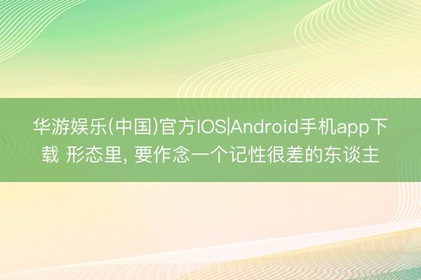华游娱乐(中国)官方IOS|Android手机app下载 形态里， 要作念一个记性很差的东谈主