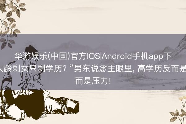 华游娱乐(中国)官方IOS|Android手机app下载 “大龄剩女只剩学历? ”男东说念主眼里， 高学历反而是压力!
