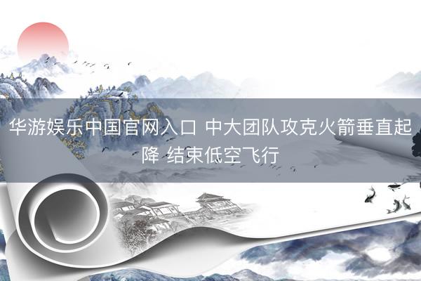 华游娱乐中国官网入口 中大团队攻克火箭垂直起降 结束低空飞行