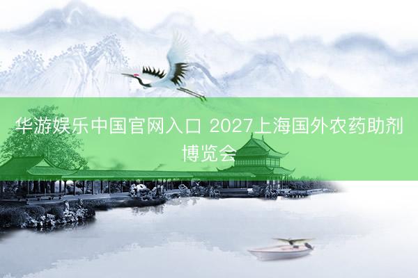 华游娱乐中国官网入口 2027上海国外农药助剂博览会