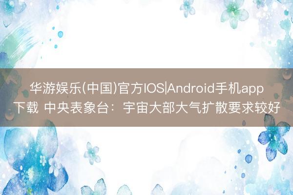 华游娱乐(中国)官方IOS|Android手机app下载 中央表象台：宇宙大部大气扩散要求较好