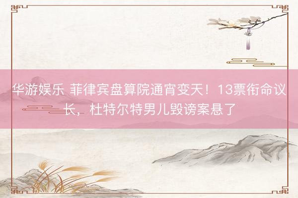 华游娱乐 菲律宾盘算院通宵变天!13票衔命议长,杜特尔特男儿毁谤案悬了