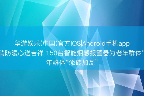 华游娱乐(中国)官方IOS|Android手机app下载 泽普消防暖心送吉祥 150台智能烟感报警器为老年群体“添砖加瓦”