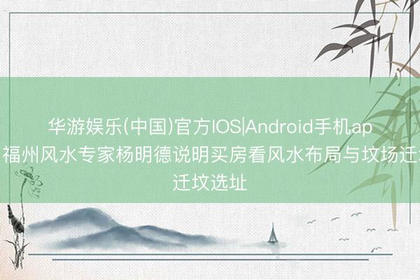 华游娱乐(中国)官方IOS|Android手机app下载 福州风水专家杨明德说明买房看风水布局与坟场迁坟选址