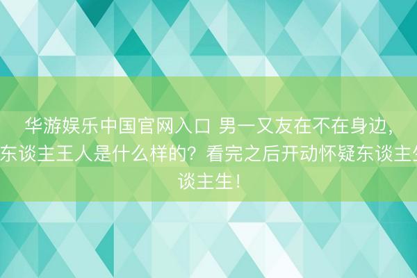 华游娱乐中国官网入口 男一又友在不在身边，女东谈主王人是什么样的？看完之后开动怀疑东谈主生！