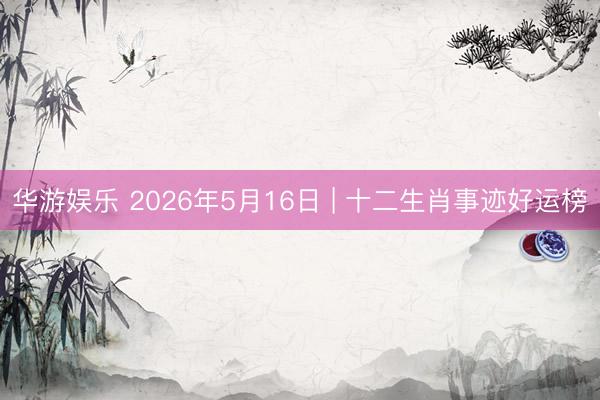 华游娱乐 2026年5月16日 | 十二生肖事迹好运榜