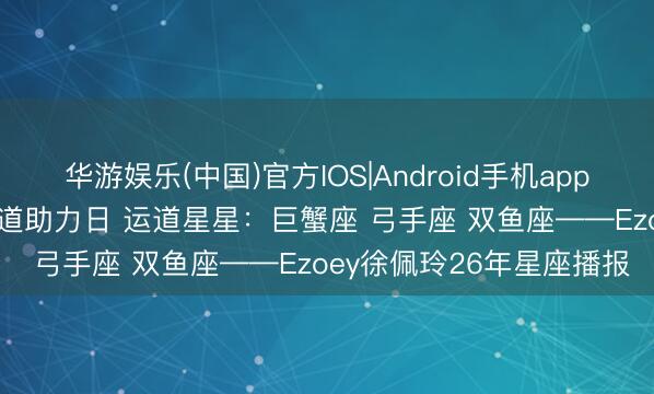 华游娱乐(中国)官方IOS|Android手机app下载 【5.16日播报】运道助力日 运道星星：巨蟹座 弓手座 双鱼座——Ezoey徐佩玲26年星座播报