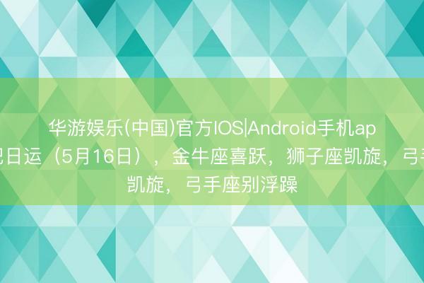 华游娱乐(中国)官方IOS|Android手机app下载 星吧日运（5月16日），金牛座喜跃，狮子座凯旋，弓手座别浮躁