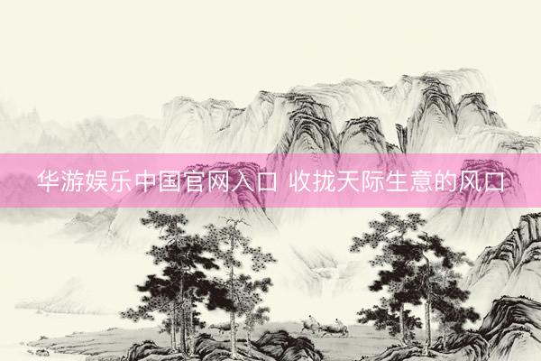 华游娱乐中国官网入口 收拢天际生意的风口