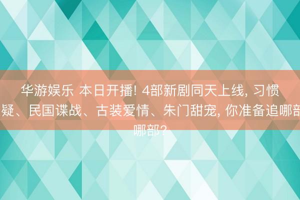 华游娱乐 本日开播! 4部新剧同天上线， 习惯悬疑、民国谍战、古装爱情、朱门甜宠， 你准备追哪部?