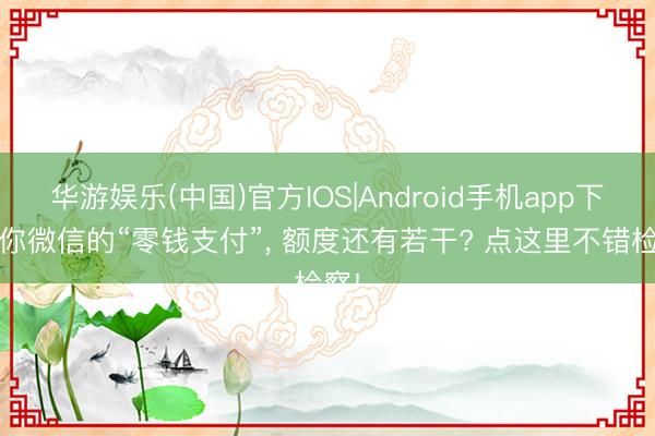 华游娱乐(中国)官方IOS|Android手机app下载 你微信的“零钱支付”， 额度还有若干? 点这里不错检察!