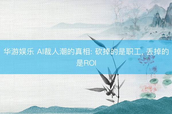 华游娱乐 AI裁人潮的真相: 砍掉的是职工， 丢掉的是ROI