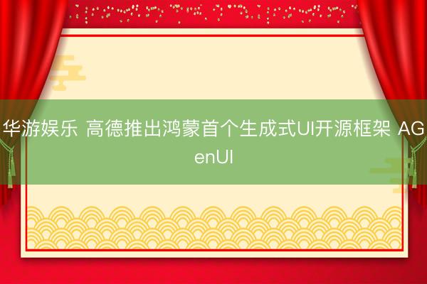 华游娱乐 高德推出鸿蒙首个生成式UI开源框架 AGenUI