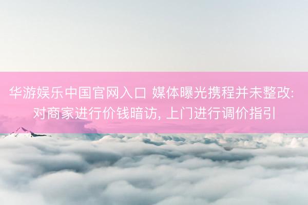 华游娱乐中国官网入口 媒体曝光携程并未整改: 对商家进行价钱暗访， 上门进行调价指引