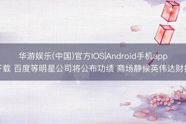 华游娱乐(中国)官方IOS|Android手机app下载 百度等明星公司将公布功绩 商场静候英伟达财报