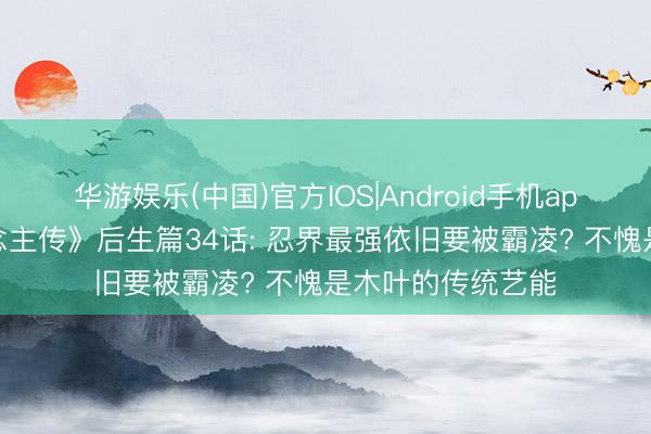 华游娱乐(中国)官方IOS|Android手机app下载 《博东说念主传》后生篇34话: 忍界最强依旧要被霸凌? 不愧是木叶的传统艺能