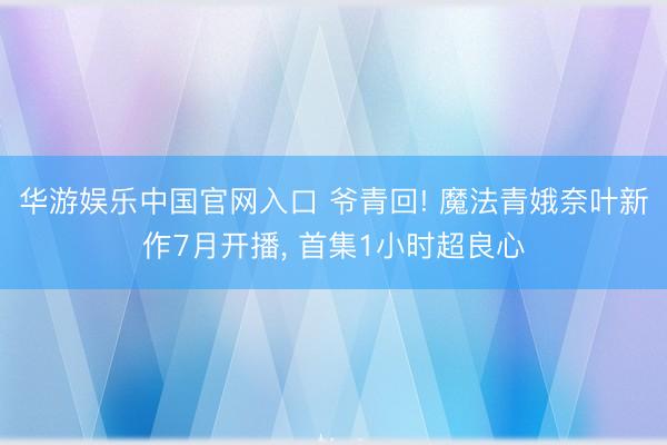 华游娱乐中国官网入口 爷青回! 魔法青娥奈叶新作7月开播， 首集1小时超良心