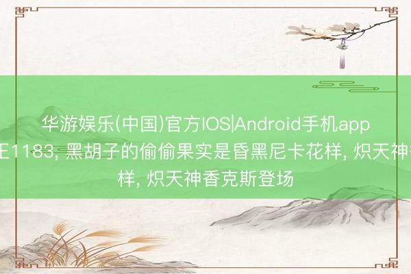 华游娱乐(中国)官方IOS|Android手机app下载 海贼王1183， 黑胡子的偷偷果实是昏黑尼卡花样， 炽天神香克斯登场