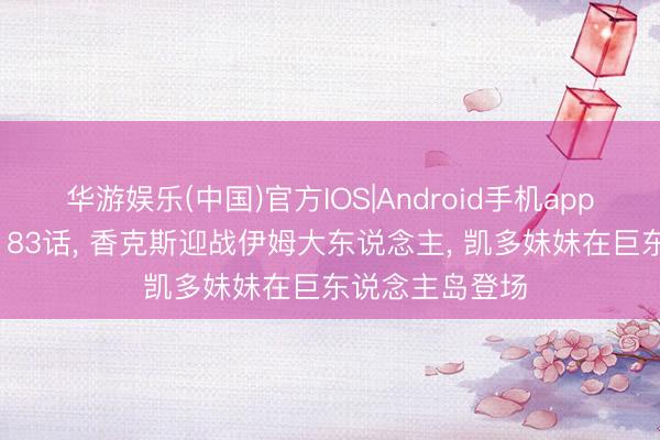 华游娱乐(中国)官方IOS|Android手机app下载 海贼王1183话， 香克斯迎战伊姆大东说念主， 凯多妹妹在巨东说念主岛登场
