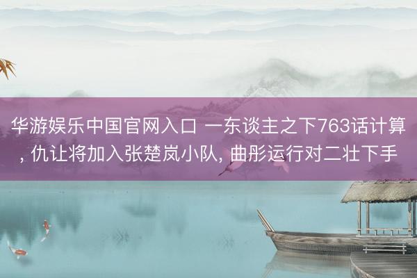 华游娱乐中国官网入口 一东谈主之下763话计算， 仇让将加入张楚岚小队， 曲彤运行对二壮下手