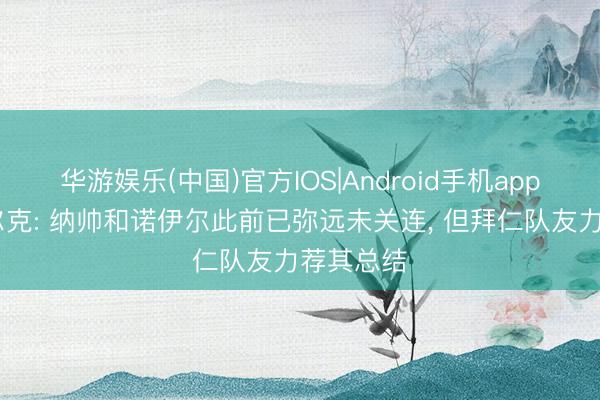 华游娱乐(中国)官方IOS|Android手机app下载 法尔克: 纳帅和诺伊尔此前已弥远未关连， 但拜仁队友力荐其总结