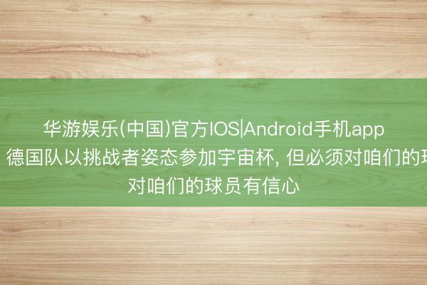 华游娱乐(中国)官方IOS|Android手机app下载 纳帅: 德国队以挑战者姿态参加宇宙杯， 但必须对咱们的球员有信心