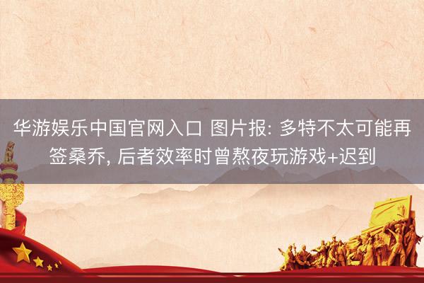 华游娱乐中国官网入口 图片报: 多特不太可能再签桑乔， 后者效率时曾熬夜玩游戏+迟到