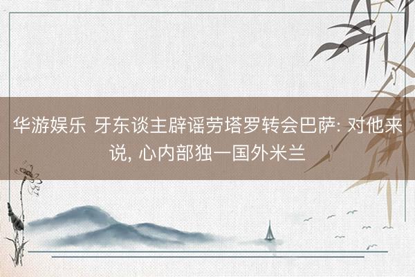 华游娱乐 牙东谈主辟谣劳塔罗转会巴萨: 对他来说， 心内部独一国外米兰