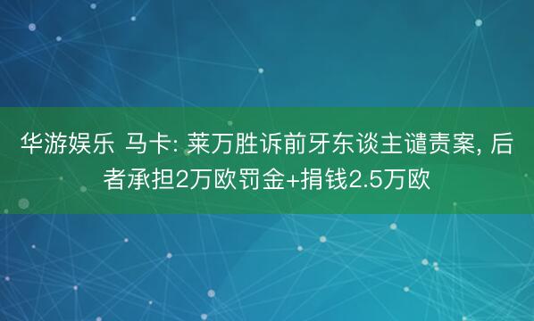 华游娱乐 马卡: 莱万胜诉前牙东谈主谴责案， 后者承担2万欧罚金+捐钱2.5万欧