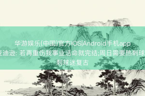 华游娱乐(中国)官方IOS|Android手机app下载 麦迪逊: 若再重伤我事业活命就完结;周日需要热刺球迷复古