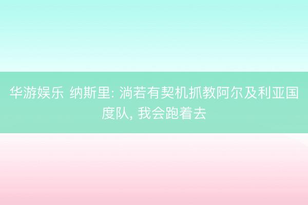 华游娱乐 纳斯里: 淌若有契机抓教阿尔及利亚国度队， 我会跑着去