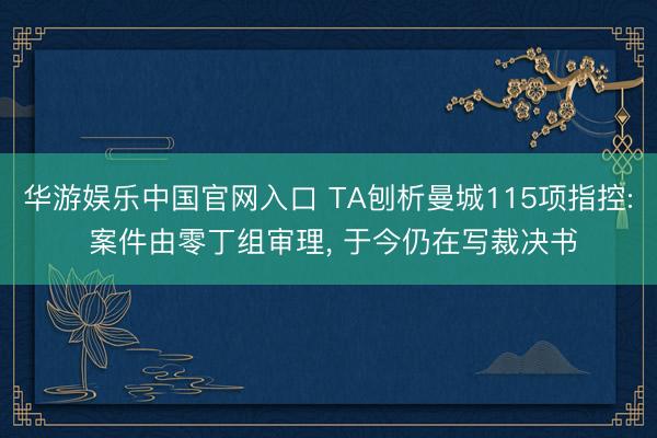 华游娱乐中国官网入口 TA刨析曼城115项指控: 案件由零丁组审理， 于今仍在写裁决书