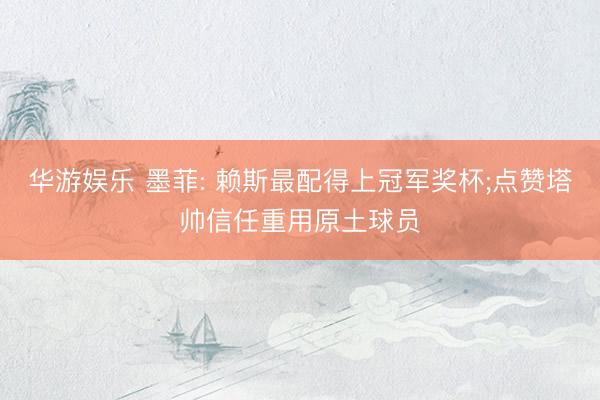 华游娱乐 墨菲: 赖斯最配得上冠军奖杯;点赞塔帅信任重用原土球员